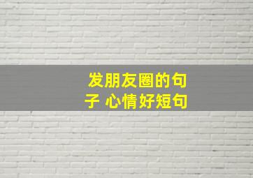 发朋友圈的句子 心情好短句